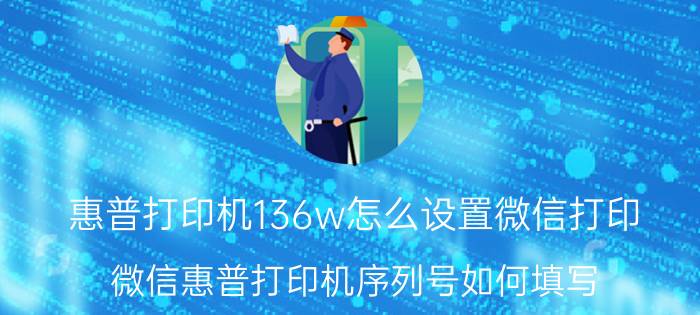 惠普打印机136w怎么设置微信打印 微信惠普打印机序列号如何填写？